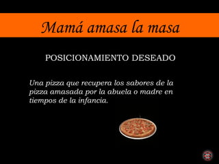 Mamá amasa la masa POSICIONAMIENTO DESEADO Una pizza que recupera los sabores de la pizza amasada por la abuela o madre en tiempos de la infancia. 