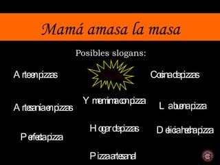 Mamá amasa la masa Posibles slogans: Arte en pizzas Pizza artesanal Artesanía en pizzas La buena pizza Delicia hecha pizza Perfecta pizza Y me mima con pizza Cocina de pizzas Hogar de pizzas 