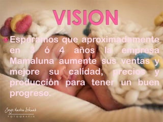  Esperamosque aproximadamente
 en 3 ó 4 años la empresa
 Mamaluna aumente sus ventas y
 mejore su calidad, precios y
 producción para tener un buen
 progreso.
 