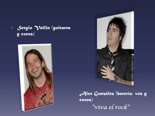 Alex González (batería, voz y coros) “viva el rock”Sergio Vallin (guitarra y coros) 