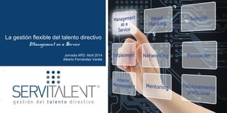 La gestión ﬂexible del talento directivo
Management as a Service
Jornada APD: Abril 2014
Alberto Fernández Varela
 