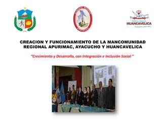 CREACION Y FUNCIONAMIENTO DE LA MANCOMUNIDAD
 REGIONAL APURIMAC, AYACUCHO Y HUANCAVELICA

   “Crecimiento y Desarrollo, con Integración e Inclusión Social ”
 