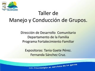 Taller de
Manejo y Conducción de Grupos.

    Dirección de Desarrollo Comunitario
        Departamento de la Familia
     Programa Fortalecimiento Familiar

      Expositoras: Tania Gaete Pérez.
         Fernanda Sánchez Cruz.
 