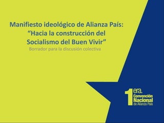 Manifiesto ideológico de Alianza País:“Hacia la construcción delSocialismo del Buen Vivir” Borrador para la discusión colectiva 