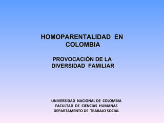 UNIVERSIDAD  NACIONAL DE  COLOMBIA FACULTAD  DE  CIENCIAS  HUMANAS DEPARTAMENTO DE  TRABAJO SOCIAL   HOMOPARENTALIDAD  EN  COLOMBIA PROVOCACIÓN DE LA  DIVERSIDAD  FAMILIAR 