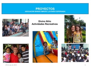 PROYECTOS
                    ASOCIACION MANOS AMIGAS LLEVANDO ESPERANZA




                                 Divino Niño
                           Actividades Recreativas




20 de sep de 2012                                                6
 