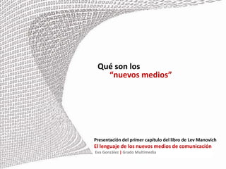 Qué son los       “nuevos medios” Presentación del primer capítulo del libro de LevManovich El lenguaje de los nuevos medios de comunicación  Eva González | Grado Multimedia 