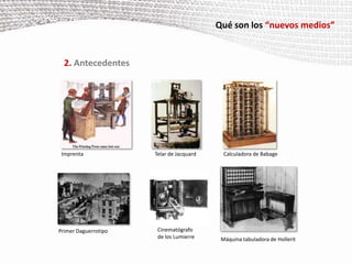 Qué son los “nuevos medios”2. AntecedentesImprentaTelar de JacquardCalculadora de BabageCinematógrafo de los LumierrePrimer DaguerrotipoMáquina tabuladora de Hollerit