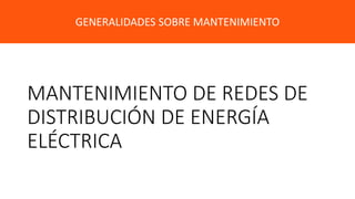 MANTENIMIENTO DE REDES DE
DISTRIBUCIÓN DE ENERGÍA
ELÉCTRICA
GENERALIDADES SOBRE MANTENIMIENTO
 