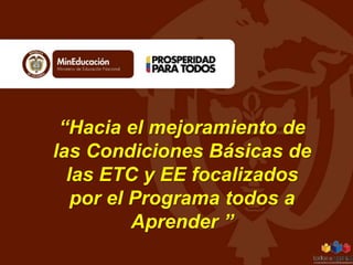 “Hacia el mejoramiento de
las Condiciones Básicas de
las ETC y EE focalizados
por el Programa todos a
Aprender ”
 