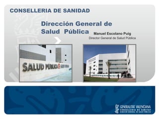 Dirección General de  Salud  Pública Manuel Escolano Puig Director General de Salud Pública CONSELLERIA DE SANIDAD 