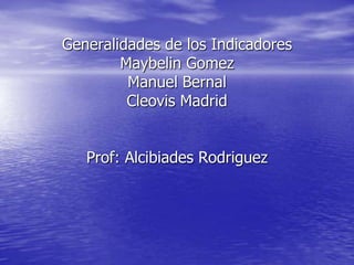 Generalidades de los Indicadores
Maybelin Gomez
Manuel Bernal
Cleovis Madrid
Prof: Alcibiades Rodriguez
 