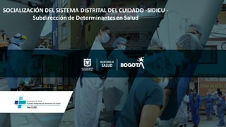 SOCIALIZACIÓN DEL SISTEMA DISTRITAL DEL CUIDADO -SIDICU -
Subdirección de Determinantesen Salud
 