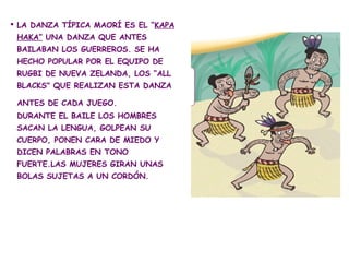  LA DANZA TÍPICA MAORÍ ES EL “KAPA
 HAKA” UNA DANZA QUE ANTES
 BAILABAN LOS GUERREROS. SE HA
 HECHO POPULAR POR EL EQUIPO...