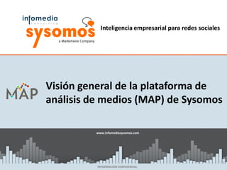 Inteligencia empresarial para redes sociales




Visión general de la plataforma de
análisis de medios (MAP) de Sysomos

          www.infomediasysomos.com
          www.sysomos.com




                                                           1
          INFORMACIÓN CONFIDENCIAL
 