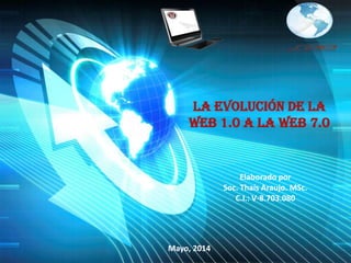 LA EVOLUCIÓN DE LA
WEB 1.0 A LA WEB 7.0
Elaborado por
Soc. Thaís Araujo. MSc.
C.I.: V-8.703.080
Mayo, 2014
 