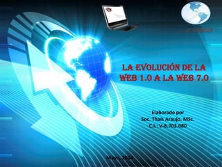 LA EVOLUCIÓN DE LA
WEB 1.0 A LA WEB 7.0
Elaborado por
Soc. Thaís Araujo. MSc.
C.I.: V-8.703.080
Mayo, 2014
 