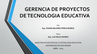GERENCIA DE PROYECTOS
DETECNOLOGIA EDUCATIVA
Por
Esp. DIANID MILDRED PÉREZ MUÑOZ
Tutor
Esp. LUZ DELIA OSORIO
MAESTRIA EN GESTIÓN DE LATECNOLOGIA EDUCATIVA
UNIVERSIDAD DE SANTANDER
ABRIL - 2014
 