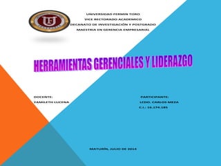 UNIVERSIDAD FERMIN TORO
VICE RECTORADO ACADEMICO
DECANATO DE INVESTIGACIÓN Y POSTGRADO
MAESTRIA EN GERENCIA EMPRESARIAL
DOCENTE: PARTICIPANTE:
YAMILETH LUCENA LCDO. CARLOS MEZA
C.I.: 16.174.185
MATURÍN, JULIO DE 2014
 