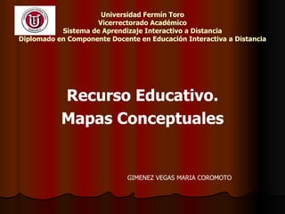 Universidad Fermín Toro Vicerrectorado Académico Sistema de Aprendizaje Interactivo a Distancia Diplomado en Componente Docente en Educación Interactiva a Distancia Recurso Educativo. Mapas Conceptuales GIMENEZ VEGAS MARIA COROMOTO 