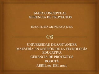 ROSA ELENA MONCAYO JOSA
UNIVERSIDAD DE SANTANDER
MAESTRÍA EN GESTIÓN DE LA TECNOLOGÍA
EDUCATIVA
GERENCIA DE PROYECTOS
BOGOTÁ
ABRIL 30 DEL 2015
 