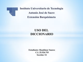 Instituto Universitario de Tecnología
Antonio José de Sucre
Extensión Barquisimeto
Estudiante: Raudimar Suarez
C.I. 25.526.755
Sección: S1
USO DEL
DICCIONARIO
 