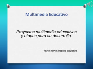 Multimedia Educativo
Proyectos multimedia educativos
y etapas para su desarrollo.
Texto como recurso didáctico
 