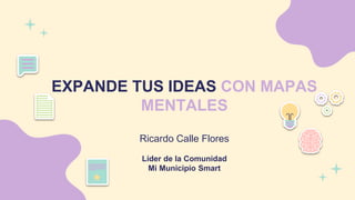 EXPANDE TUS IDEAS CON MAPAS
MENTALES
Ricardo Calle Flores
Líder de la Comunidad
Mi Municipio Smart
 