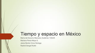 Tiempo y espacio en México
María del Socorro Manzano Gutiérrez 135225
Mariana Perez-Maya S.
Jesús Benito Cinco Noriega
Rashid Dergal Rufeil
 