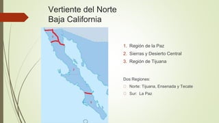 Vertiente del Norte
Baja California
1. Región de la Paz
2. Sierras y Desierto Central
3. Región de Tijuana
Dos Regiones:
Norte: Tijuana, Ensenada y Tecate
Sur: La Paz
 