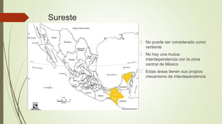 Sureste
No puede ser considerado como
vertiente
No hay una mutua
interdependencia con la zona
central de México
Estas áreas tienen sus propios
mecanismo de interdependencia
 