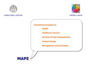 CONSULTORIA y GESTION MAPE TURISMO y SALUD Consultancy targeted on:  Health Healthcare services Services of Internationalisation Product Design Management and Innovation 