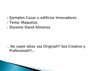  Ejemplos Casas u edificios Innovadores
 Tema: Maquetas
 Docente David Almanza
…No copie ideas sea Original!!! Sea Creativo y
Profesional!!!...
 