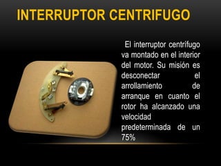 INTERRUPTOR CENTRIFUGO
El interruptor centrífugo
va montado en el interior
del motor. Su misión es
desconectar el
arrollamiento de
arranque en cuanto el
rotor ha alcanzado una
velocidad
predeterminada de un
75%
 