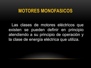 MOTORES MONOFASICOS
Las clases de motores eléctricos que
existen se pueden definir en principio
atendiendo a su principio de operación y
la clase de energía eléctrica que utiliza.
 