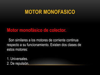 MOTOR MONOFASICO
Motor monofásico de colector.
Son similares a los motores de corriente continua
respecto a su funcionamiento. Existen dos clases de
estos motores:
1. Universales.
2. De repulsión.
 