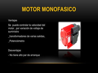 Ventajas
Se puede controlar la velocidad del
motor , por variación de voltaje de
suministro
_transformadores de varias salidas,
_Potenciómetro
Desventajas
- No tiene alto par de arranque
MOTOR MONOFASICO
 