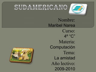 Sudamericano Nombre: Maribel Narea Curso:  4º “C” Materia: Computación Tema: La amistad  Año lectivo: 2009-2010 