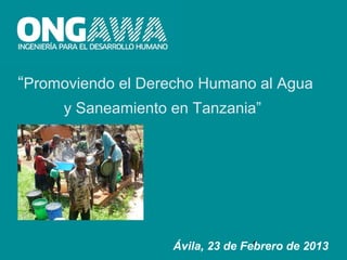 “Promoviendo el Derecho Humano al Agua
     y Saneamiento en Tanzania”




                                  1
                   Ávila, 23 de Febrero de 2013
 