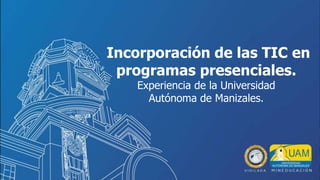 Incorporación de las TIC en
programas presenciales.
Experiencia de la Universidad
Autónoma de Manizales.
 
