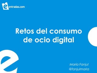 Retos del consumo
de ocio digital
María Fanjul
@fanjulmaria
 