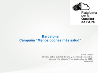 Barcelona
Campaña “Menos coches más salud”
María García
Jornada sobre Calidad del aire y movilidad sostenible.
Viernes 15 y sábado 16 de septiembre de 2017.
Valladolid
 