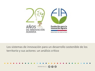 WWW.FIA.CL |
Los sistemas de innovación para un desarrollo sostenible de los
territorio y sus actores: un análisis crítico
 