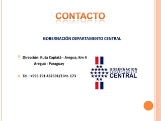 GOBERNACIÓN DEPARTAMENTO CENTRAL
 Dirección: Ruta Capiatá - Aregua, Km 4
Areguá - Paraguay
 Tel.: +595 291 432591/2 int. 173
 