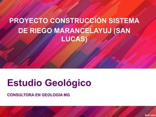 Estudio Geológico
CONSULTORA EN GEOLOGIA MG
PROYECTO CONSTRUCCIÓN SISTEMA
DE RIEGO MARANCELAYUJ (SAN
LUCAS)
 