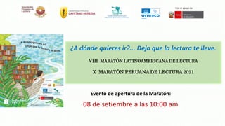Evento de apertura de la Maratón:
08 de setiembre a las 10:00 am
¿A dónde quieres ir?... Deja que la lectura te lleve.
VIII MARATÓN LATINOAMERICANA DE LECTURA
X MARATÓN PERUANA DE LECTURA 2021
Con el apoyo de:
 