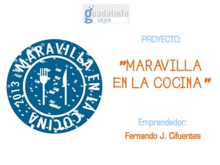 PROYECTO:

”MARAVILLA
EN LA COCINA”
Emprendedor:
Fernando J. Cifuentes

 