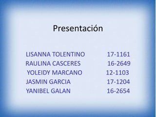 Presentación
LISANNA TOLENTINO 17-1161
RAULINA CASCERES 16-2649
YOLEIDY MARCANO 12-1103
JASMIN GARCIA 17-1204
YANIBEL GALAN 16-2654
 