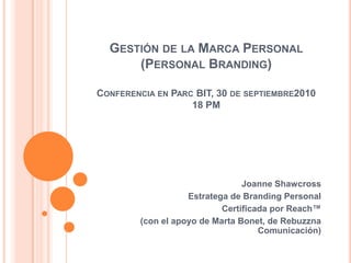 Gestión de la Marca Personal (Personal Branding)Conferencia en Parc BIT, 30 de septiembre201018 PM Joanne Shawcross Estratega de Branding Personal  			Certificada por Reach™ (con el apoyo de Marta Bonet, de Rebuzzna Comunicación) 