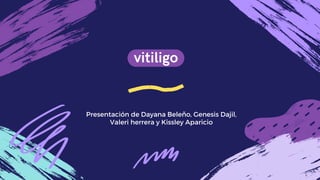 vitiligo
Presentación de Dayana Beleño, Genesis Dajil,
Valeri herrera y Kissley Aparicio
 